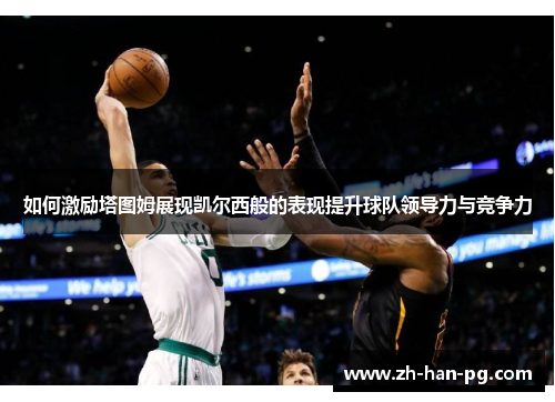 如何激励塔图姆展现凯尔西般的表现提升球队领导力与竞争力