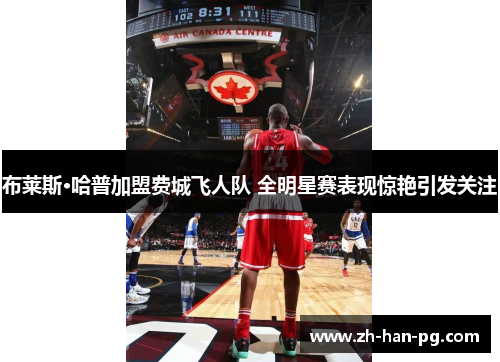 布莱斯·哈普加盟费城飞人队 全明星赛表现惊艳引发关注