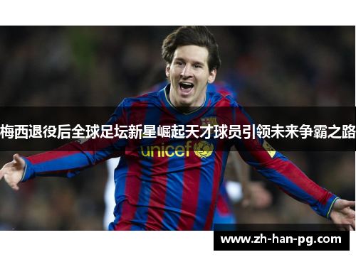 梅西退役后全球足坛新星崛起天才球员引领未来争霸之路