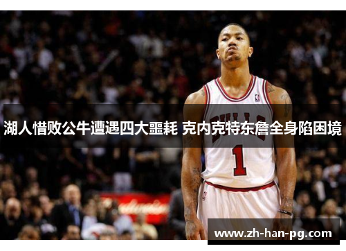 湖人惜败公牛遭遇四大噩耗 克内克特东詹全身陷困境 湖人惜败公牛遭遇四大噩耗 克内克特东詹全身陷困境