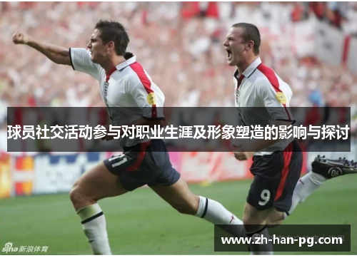 球员社交活动参与对职业生涯及形象塑造的影响与探讨