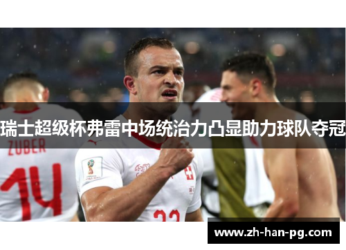 瑞士超级杯弗雷中场统治力凸显助力球队夺冠