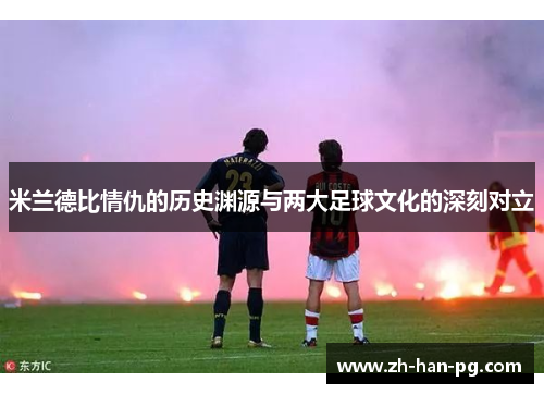 米兰德比情仇的历史渊源与两大足球文化的深刻对立 米兰德比情仇的历史渊源与两大足球文化的深刻对立