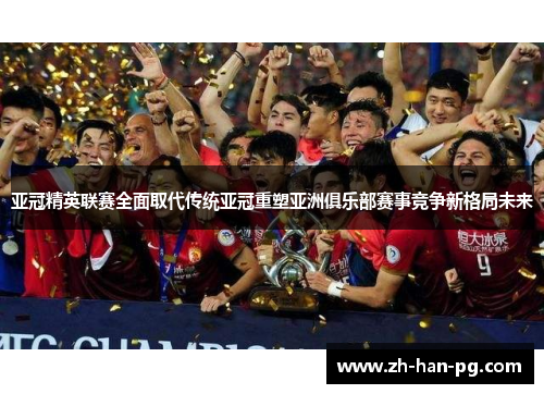 亚冠精英联赛全面取代传统亚冠重塑亚洲俱乐部赛事竞争新格局未来