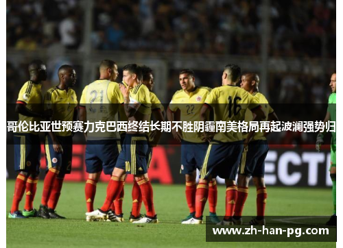 哥伦比亚世预赛力克巴西终结长期不胜阴霾南美格局再起波澜强势归