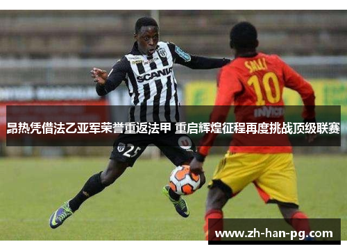 昂热凭借法乙亚军荣誉重返法甲 重启辉煌征程再度挑战顶级联赛 昂热凭借法乙亚军荣誉重返法甲 重启辉煌征程再度挑战顶级联赛