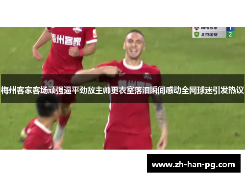 梅州客家客场顽强逼平劲敌主帅更衣室落泪瞬间感动全网球迷引发热议