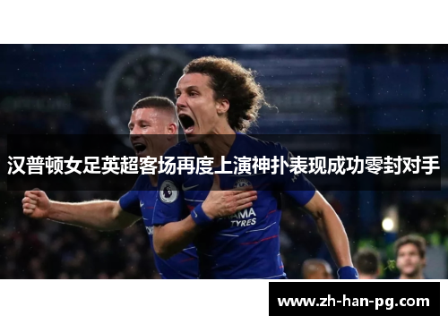 汉普顿女足英超客场再度上演神扑表现成功零封对手