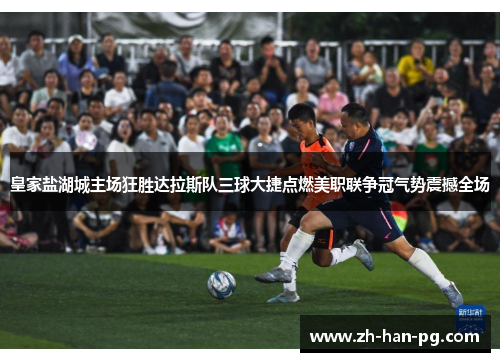 皇家盐湖城主场狂胜达拉斯队三球大捷点燃美职联争冠气势震撼全场