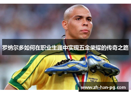 罗纳尔多如何在职业生涯中实现五金荣耀的传奇之路 罗纳尔多如何在职业生涯中实现五金荣耀的传奇之路