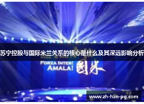 苏宁控股与国际米兰关系的核心是什么及其深远影响分析 苏宁控股与国际米兰关系的核心是什么及其深远影响分析