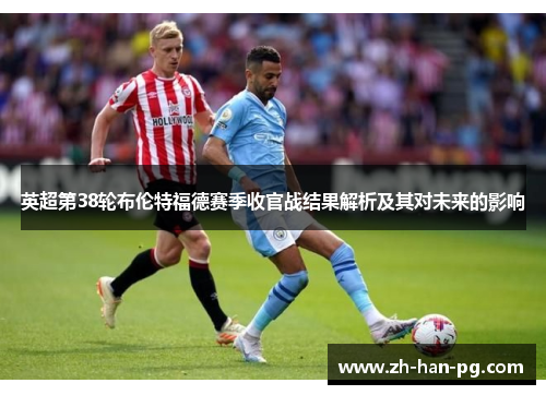 英超第38轮布伦特福德赛季收官战结果解析及其对未来的影响