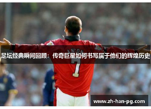 足坛经典瞬间回顾：传奇巨星如何书写属于他们的辉煌历史