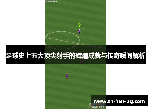 足球史上五大顶尖射手的辉煌成就与传奇瞬间解析
