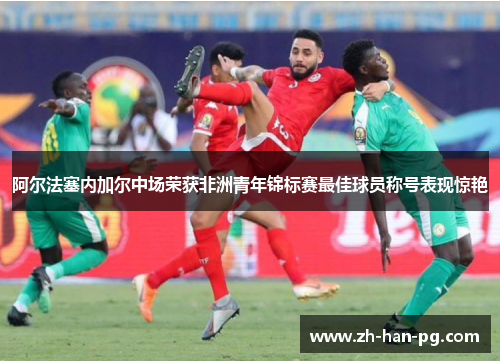 阿尔法塞内加尔中场荣获非洲青年锦标赛最佳球员称号表现惊艳
