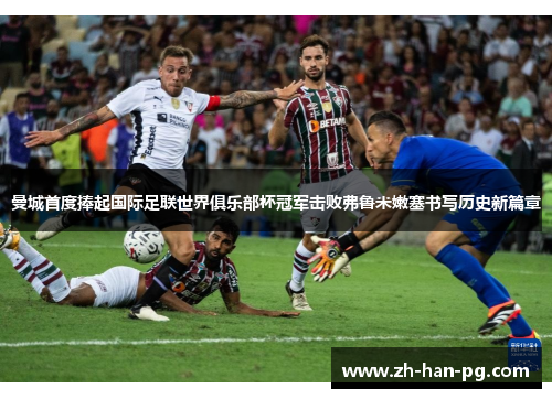 曼城首度捧起国际足联世界俱乐部杯冠军击败弗鲁米嫩塞书写历史新篇章 曼城首度捧起国际足联世界俱乐部杯冠军击败弗鲁米嫩塞书写历史新篇章