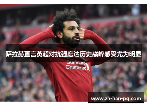 萨拉赫直言英超对抗强度达历史巅峰感受尤为明显