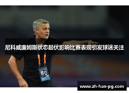 尼科威廉姆斯状态起伏影响比赛表现引发球迷关注